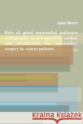 Role of Gated Myocardial Perfusion Scintigraphy in Pre-Operative Cardiac Risk Stratification for Non-Cardiac Surgery in Cancer Patients. Iqbal Munir 9781329174740