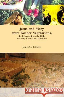 Jesus and Mary were Kosher Vegetarians, the Evidence from the Bible, the Early Church and Nutrition Tibbetts, James C. 9781329175488