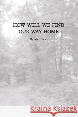 How Will We Find Our Way Home Alice Feeley 9781329194649 Lulu.com