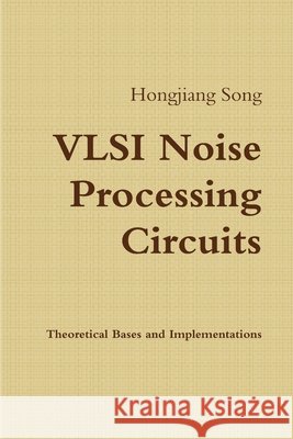 VLSI Noise Processing Circuits - Theoretical Bases and Implementations Hongjiang Song 9781329199811