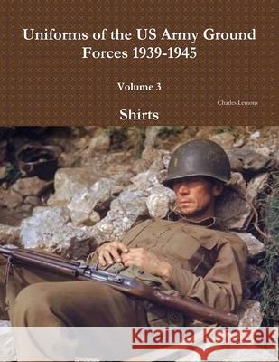 Uniforms of the US Army Ground Forces 1939-1945, Volume 3, Shirts Charles Lemons 9781329201804