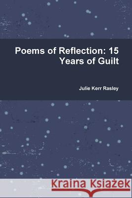 Poems of Reflection: 15 Years of Guilt Julie Kerr Rasley 9781329205956