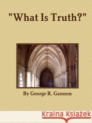 What Is Truth? George R. Gannon 9781329208209 Lulu.com