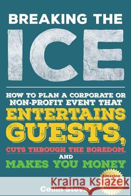 Breaking the Ice: How to Plan a Corporate or Non-Profit Event That Entertains Guests, Cuts Through the Boredom, and Makes You Money Collin Stover 9781329208216