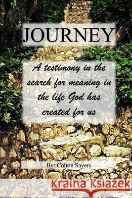 Journey A testimony in the search for meaning in the life God has created for us Colton Sayers 9781329215184 Lulu.com