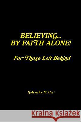 BELIEVING BY FAITH ALONE - For Those Left Behind M. Her, Salvatrice 9781329276307 Lulu.com