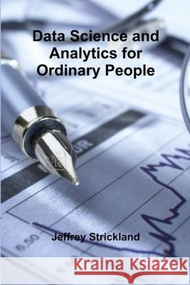 Data Science and Analytics for Ordinary People President Jeffrey Strickland 9781329280625 Lulu.com