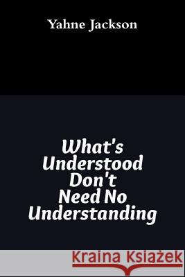 What's Understood Don't Need No Understanding Yahne Jackson 9781329295599 Lulu.com