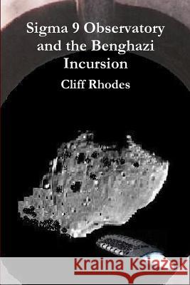 Sigma 9 Observatory and the Benghazi Incursion Rhodes, Cliff 9781329334007 Lulu.com