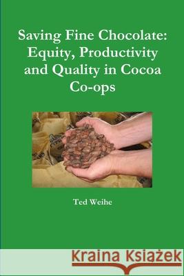 Saving Fine Chocolate: Equity, Productivity and Quality in Cocoa Co-ops Ted Weihe 9781329373945