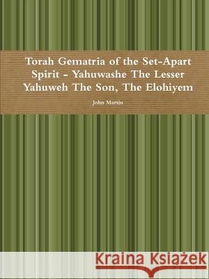 Torah Gematria of the Set-Apart Spirit - Yahuwashe The Lesser Yahuweh The Son, The Elohiyem Martin, John 9781329382602