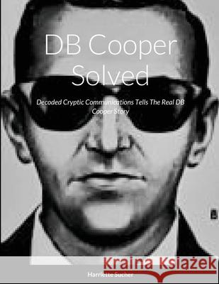 DB Cooper Solved: Decoded Cryptic Communications Sent Telling The Real Story Harriette Sucher 9781329397910 Lulu.com