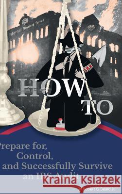 How to Prepare For, Control, and Successfully Survive an IRS Audit Jr. Robert G. Beard 9781329446502