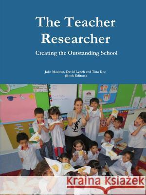 Teacher Researchers: Creating the Outstanding School Jake Madden, David E. Lynch, Tina A. Doe 9781329450011 Lulu.com