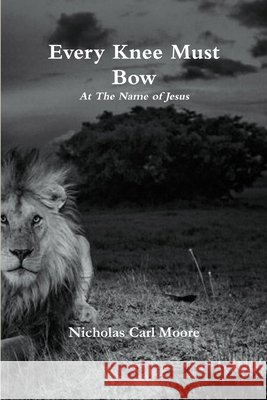 Every Knee Must Bow...At The Name of Jesus Nicholas Carl Moore 9781329455689