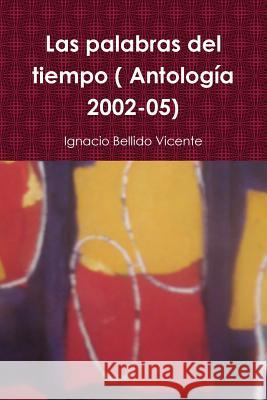 Las palabras del tiempo ( Antología 2002-05) Bellido Vicente, Ignacio 9781329489967 Lulu.com