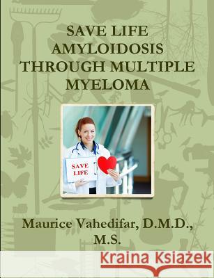 Save Life Amyloidosis Through Multiple Myeloma D.M.D., M.S., Maurice Vahedifar 9781329493063 Lulu.com