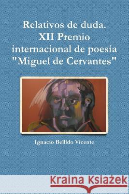 Relativos de duda.( XII Premio internacional de poesía Miguel de Cervantes Bellido Vicente, Ignacio 9781329506558 Lulu.com