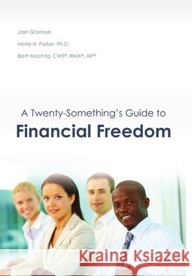 A Twenty-Something's Guide to Financial Freedom Josh Gronholz, CWS(R), RMA(R), AIF(R), Brett Machtig, Ph.D., Henry H. Parker 9781329514713