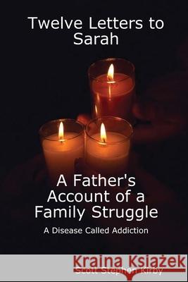 Twelve Letters to Sarah: A Father's Account of a Family Struggle: A Disease Called Addiction Scott Stephen Kirby 9781329526648
