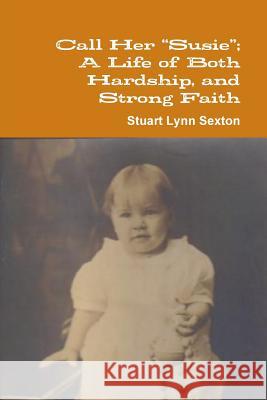 Call Her Susie; A Life of Both Hardship, and Strong Faith Stuart Lynn Sexton 9781329529670