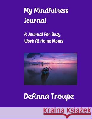 My Mindfulness Journal: A Journal For Busy Work At Home Moms Deanna Troupe 9781329543898 Lulu.com