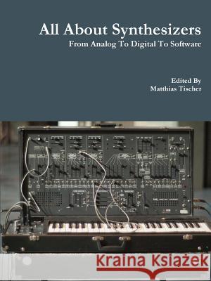 All About Synthesizers - From Analog To Digital To Software Tischer, Matthias 9781329551176 Lulu.com