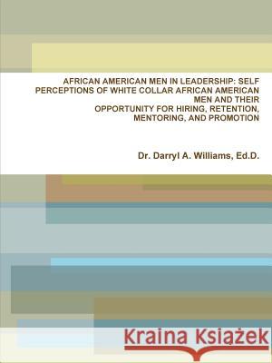 African American Men in Leadership: Self Perceptions of Ed.D., Dr. Darryl A. Williams 9781329553170