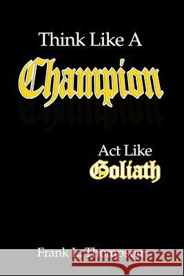 Think Like A Champion - Act Like Goliath Frank Thompson 9781329559424 Lulu.com