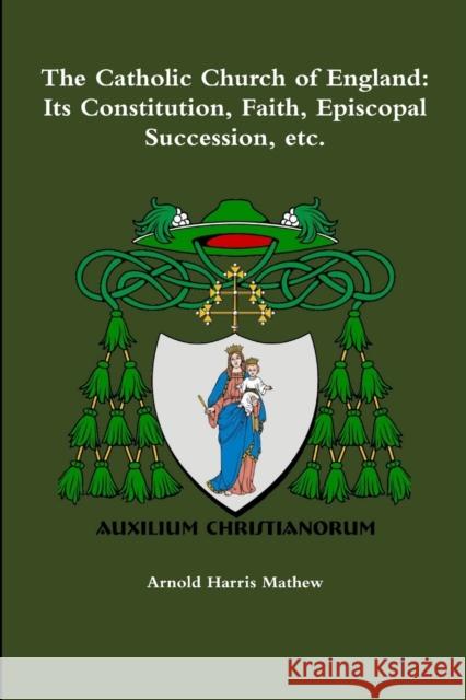 The Catholic Church of England: Its Constitution, Faith, Episcopal Succession, etc. Mathew, Arnold Harris 9781329567924