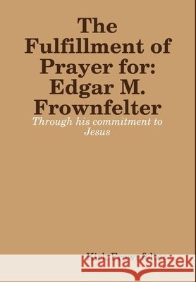 The Fulfillment Pf Prayer: for Edgar M. Frownfelter Kirk Frownfelter 9781329570115