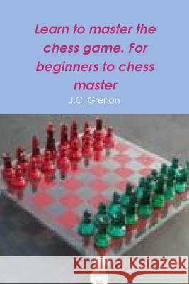 Learn to master the game of chess Grenon, J. C. 9781329578074 Lulu.com