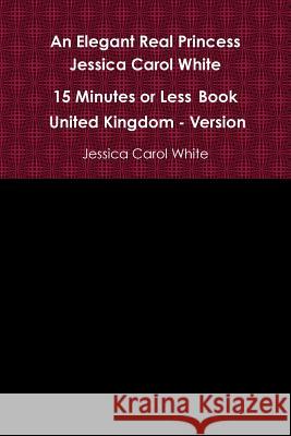An Elegant Real Princess Jessica Carol White - A 15 Minutes or Less Book - United Kingdom - Version Jessica Carol White 9781329578333