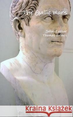 The Gallic Wars Julius Caesar, Thomas Holmes 9781329584440 Lulu.com