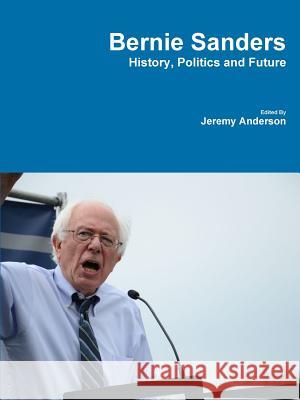 Bernie Sanders - History, Politics and Future Jeremy Anderson 9781329605572