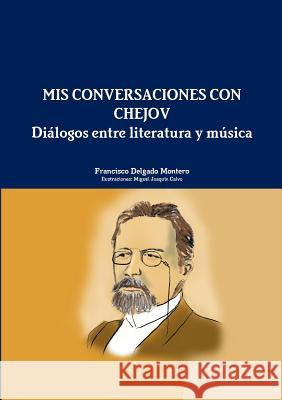 Mis Conversaciones Con Chejov. Dialogos Entre Literatura y Musica Francisco Delgado Montero, Miguel Joaquin Calvo 9781329611153 Lulu.com
