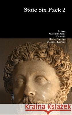 Stoic Six Pack 2 Seneca, Musonius Rufus, Hierocles Marcus Aurelius, Diogenes Laertius 9781329611344 Lulu.com