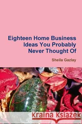 Eighteen Home Business Ideas You Probably Never Thought Of Gazlay, Sheila 9781329611412 Lulu.com