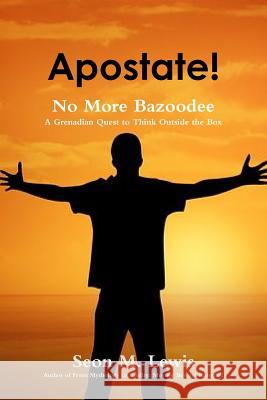 Apostate! No More Bazoodee: A Grenadian Quest to Think Outside the Box Seon M. Lewis 9781329615472