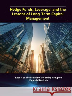 Hedge Funds, Leverage, and the Lessons of Long-Term Capital Management - Report of The President's Working Group on Financial Markets Treasury, Department of the 9781329628342