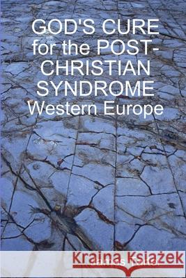 GOD'S CURE for the POST-CHRISTIAN SYNDROME: Western Europe James Tarter 9781329628588