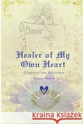 Healer of My Own Heart; A Journey Into Wholeness Laurie Whitesel 9781329630550