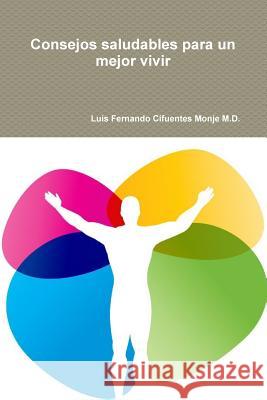 Consejos Saludables Para Un Mejor Vivir Luis Fernando Cifuentes Monje, M D 9781329633094