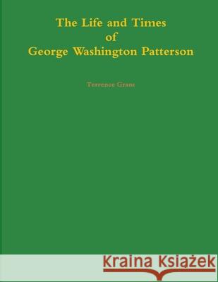 The Life and Times of George Washington Patterson Terrence Grant 9781329634008