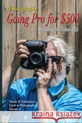 Going Pro for $500: Revisiting the Nikon D2x Shawn M Tomlinson 9781329634824