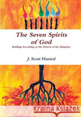 The Seven Spirits of God -- Building According to the Pattern of the Kingdom BA, MA, , J. Scott Husted BS 9781329653603 Lulu.com
