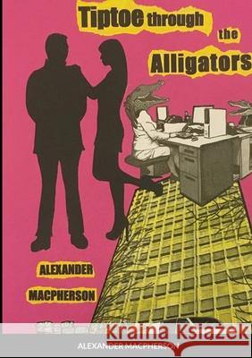 Tiptoe through the Alligators: Run. They are everywhere. Alexander MacPherson 9781329654198