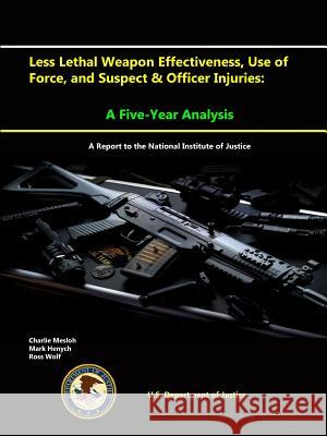 Less Lethal Weapon Effectiveness, Use of Force, and Suspect & Officer Injuries: A Five-Year Analysis (A report to the National Institute of Justice) Department of Justice, U. S. 9781329659575 Lulu.com