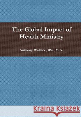 The Global Impact of Health Ministry Bsc M. a., Anthony Wallace 9781329662452
