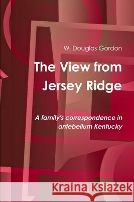 The View from Jersey Ridge: A family's correspondence in antebellum Kentucky W Douglas Gordon 9781329664180 Lulu.com